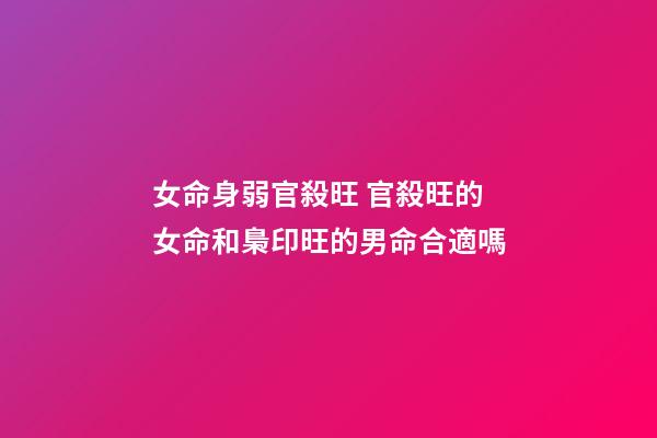 女命身弱官殺旺 官殺旺的女命和梟印旺的男命合適嗎-第1張-觀點(diǎn)-玄機(jī)派